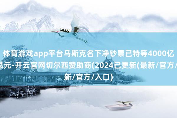 体育游戏app平台马斯克名下净钞票已特等4000亿好意思元-开云官网切尔西赞助商(2024已更新(最新/官方/入口)