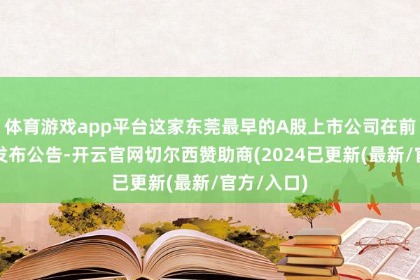 体育游戏app平台这家东莞最早的A股上市公司在前一日晚间发布公告-开云官网切尔西赞助商(2024已更新(最新/官方/入口)