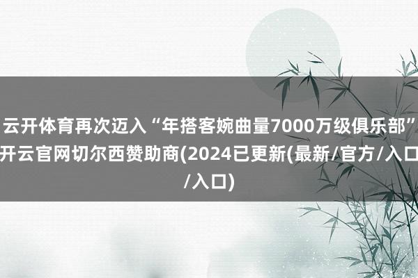云开体育再次迈入“年搭客婉曲量7000万级俱乐部”-开云官网切尔西赞助商(2024已更新(最新/官方/入口)