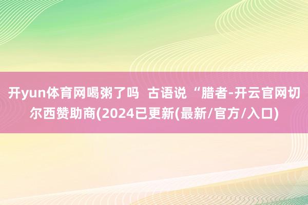 开yun体育网喝粥了吗  古语说 “腊者-开云官网切尔西赞助商(2024已更新(最新/官方/入口)