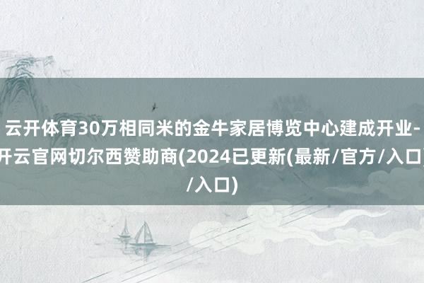 云开体育30万相同米的金牛家居博览中心建成开业-开云官网切尔西赞助商(2024已更新(最新/官方/入口)