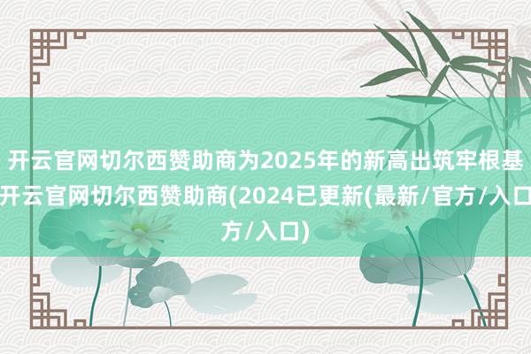 开云官网切尔西赞助商为2025年的新高出筑牢根基-开云官网切尔西赞助商(2024已更新(最新/官方/入口)