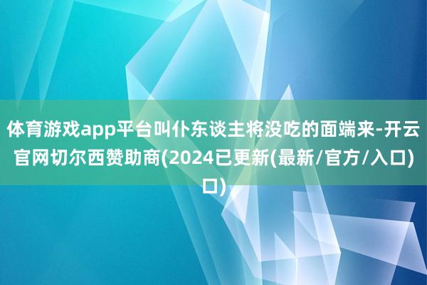 体育游戏app平台叫仆东谈主将没吃的面端来-开云官网切尔西赞助商(2024已更新(最新/官方/入口)