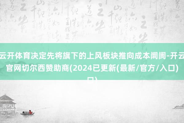 云开体育决定先将旗下的上风板块推向成本阛阓-开云官网切尔西赞助商(2024已更新(最新/官方/入口)