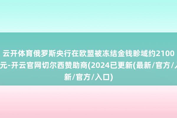 云开体育俄罗斯央行在欧盟被冻结金钱畛域约2100亿欧元-开云官网切尔西赞助商(2024已更新(最新/官方/入口)
