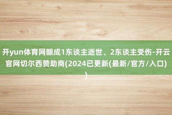 开yun体育网酿成1东谈主逝世、2东谈主受伤-开云官网切尔西赞助商(2024已更新(最新/官方/入口)