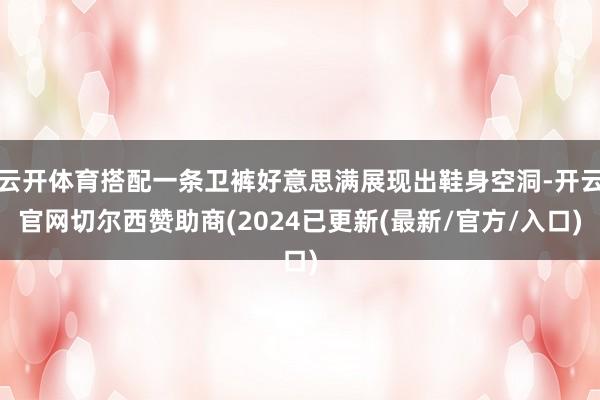 云开体育搭配一条卫裤好意思满展现出鞋身空洞-开云官网切尔西赞助商(2024已更新(最新/官方/入口)