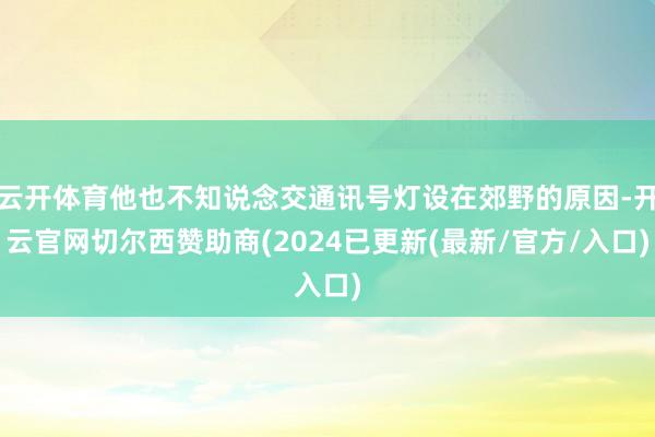 云开体育他也不知说念交通讯号灯设在郊野的原因-开云官网切尔西赞助商(2024已更新(最新/官方/入口)