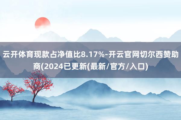 云开体育现款占净值比8.17%-开云官网切尔西赞助商(2024已更新(最新/官方/入口)