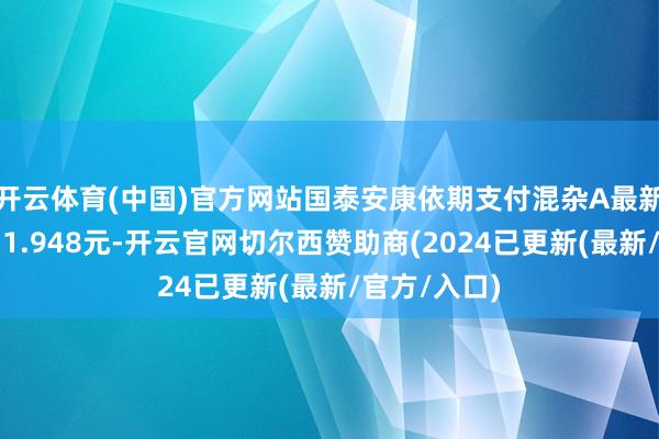 开云体育(中国)官方网站国泰安康依期支付混杂A最新单元净值为1.948元-开云官网切尔西赞助商(2024已更新(最新/官方/入口)