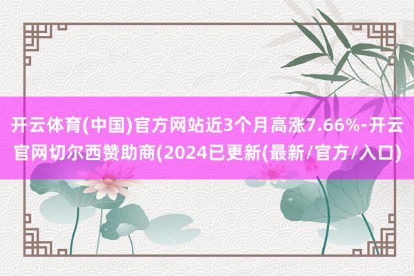 开云体育(中国)官方网站近3个月高涨7.66%-开云官网切尔西赞助商(2024已更新(最新/官方/入口)
