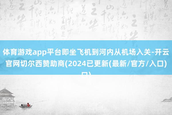 体育游戏app平台即坐飞机到河内从机场入关-开云官网切尔西赞助商(2024已更新(最新/官方/入口)