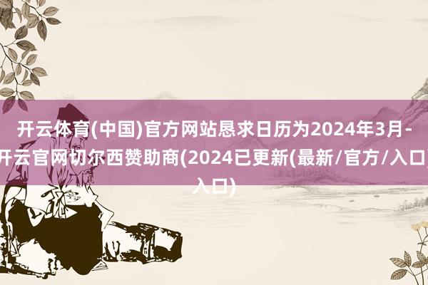 开云体育(中国)官方网站恳求日历为2024年3月-开云官网切尔西赞助商(2024已更新(最新/官方/入口)
