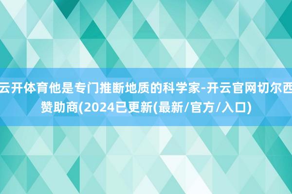 云开体育他是专门推断地质的科学家-开云官网切尔西赞助商(2024已更新(最新/官方/入口)