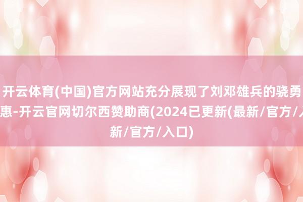 开云体育(中国)官方网站充分展现了刘邓雄兵的骁勇和聪惠-开云官网切尔西赞助商(2024已更新(最新/官方/入口)