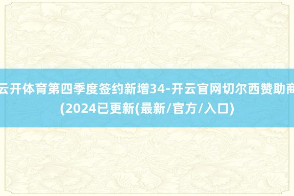 云开体育第四季度签约新增34-开云官网切尔西赞助商(2024已更新(最新/官方/入口)