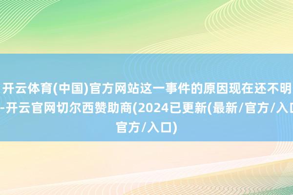 开云体育(中国)官方网站这一事件的原因现在还不明晰-开云官网切尔西赞助商(2024已更新(最新/官方/入口)