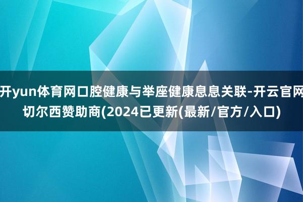 开yun体育网口腔健康与举座健康息息关联-开云官网切尔西赞助商(2024已更新(最新/官方/入口)