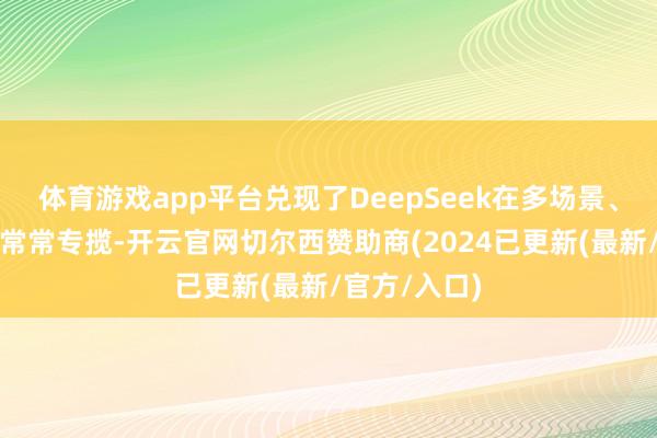 体育游戏app平台兑现了DeepSeek在多场景、多居品中的常常专揽-开云官网切尔西赞助商(2024已更新(最新/官方/入口)