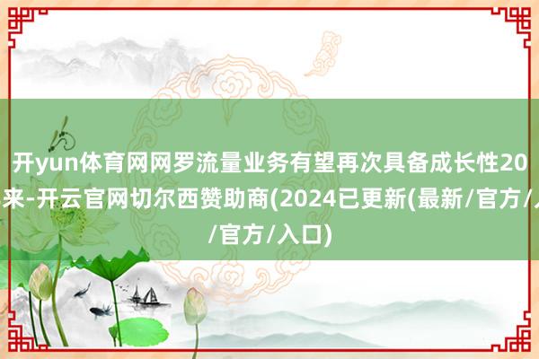 开yun体育网网罗流量业务有望再次具备成长性　　2024年来-开云官网切尔西赞助商(2024已更新(最新/官方/入口)