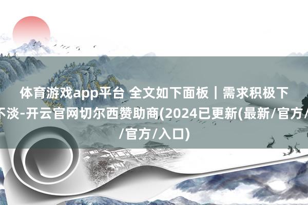 体育游戏app平台 全文如下 面板|需求积极下淡季不淡-开云官网切尔西赞助商(2024已更新(最新/官方/入口)