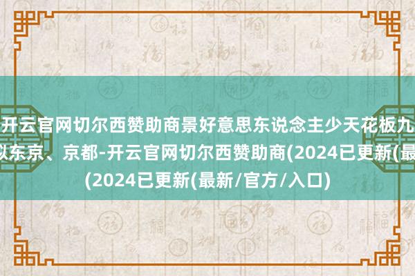开云官网切尔西赞助商景好意思东说念主少天花板九有九有樱花不似东京、京都-开云官网切尔西赞助商(2024已更新(最新/官方/入口)